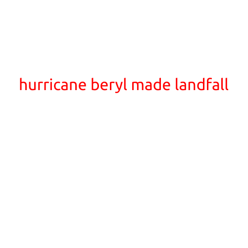 HURRICANE BERYL MAKES LANDFALL: STORM BRINGS WIND, RAIN, AND FEAR TO COASTAL COMMUNITIES