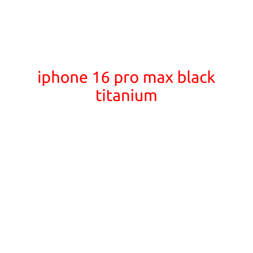 iPhone 16 Pro Max Black Titanium: The Ultimate Smartphone Experience