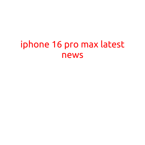 iPhone 16 Pro Max: Latest News and Updates