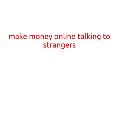 Make Money Online by Talking to Strangers: A Surprisingly Lucrative Opportunity