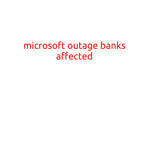 Microsoft Outage Affects Major Banks, Causing Widespread Disruption