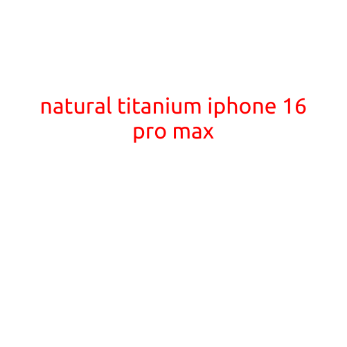 Introducing the Natural Titanium iPhone 16 Pro Max: A Revolutionary Device that Blends Elegance with Innovation