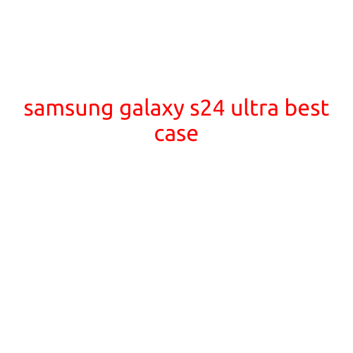 Samsung Galaxy S24 Ultra: The Best Case for Your New Device