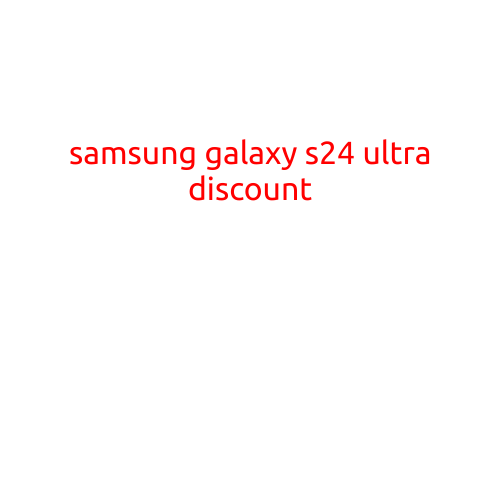 SAMSUNG GALAXY S24 ULTRA DISCOUNT: GET THE LATEST FLAGSHIP SMARTPHONE AT AN UNBEATABLE PRICE