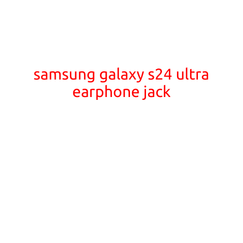 Samsung Galaxy S24 Ultra: A Bigger and Better Smartphone with a Classic Earphone Jack