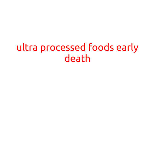 The Hidden Dangers of Ultra-Processed Foods: A Recipe for Early Death