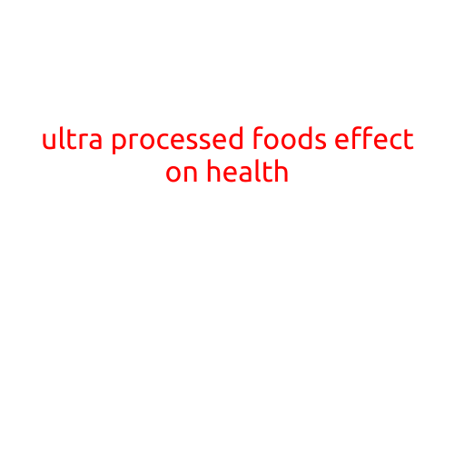 The Unseen Danger of Ultra-Processed Foods: How They Affect Our Health