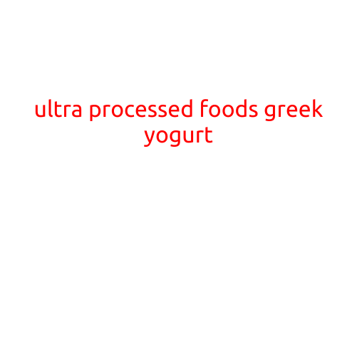 Ultra-Processed Foods: The Dark Side of Greek Yogurt