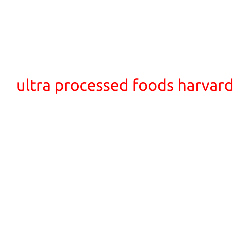 Ultra Processed Foods: A Growing Concern, According to Harvard