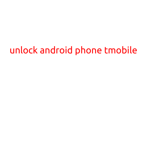 Unlock Android Phone T-Mobile: A Step-by-Step Guide