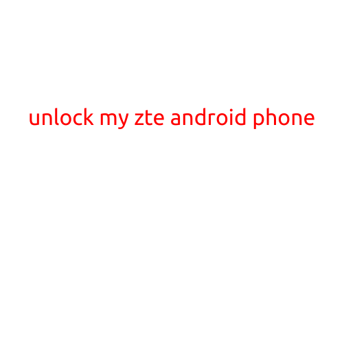 Unlock My ZTE Android Phone: A Step-by-Step Guide