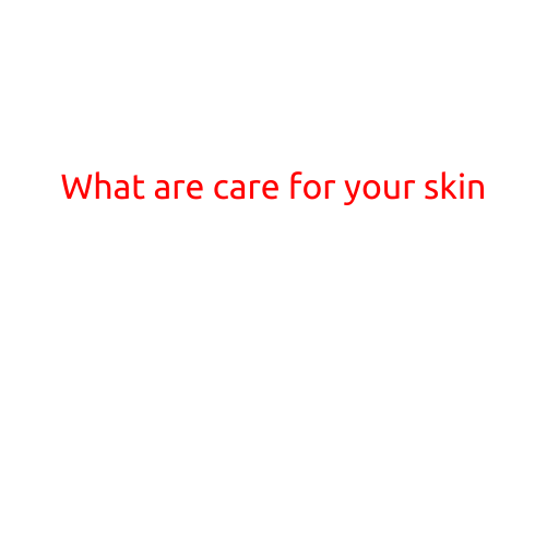 What are Cares for Your Skin: Essential Tips for a Glowing Complexion