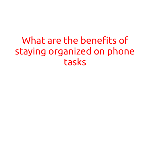 What are the Benefits of Staying Organized on Phone Tasks?