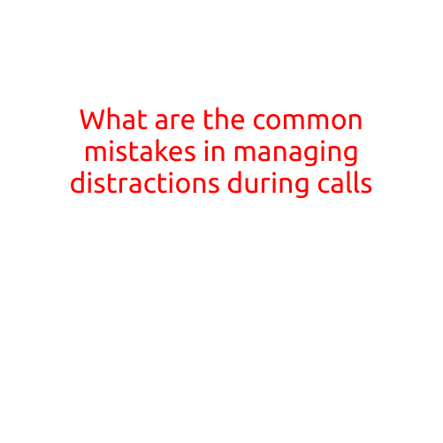 What are the Common Mistakes in Managing Distractions During Calls?