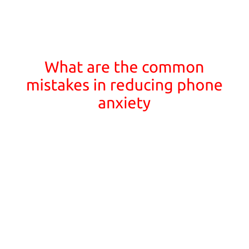 What are the Common Mistakes in Reducing Phone Anxiety?