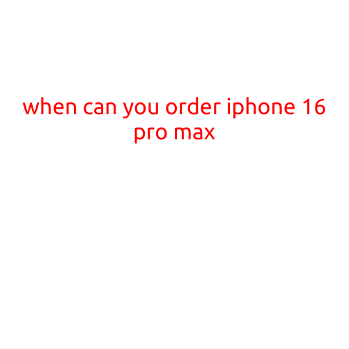 When Can You Order the iPhone 16 Pro Max?