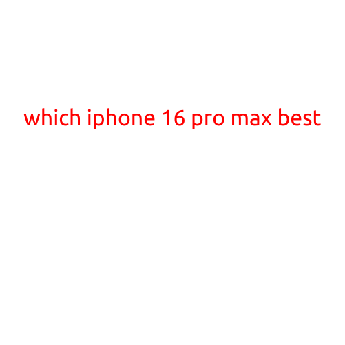 Which iPhone 16 Pro Max is Best: A Comprehensive Comparison