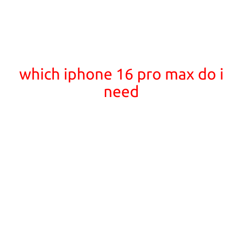 Which iPhone 16 Pro Max Do I Need? A Comprehensive Guide