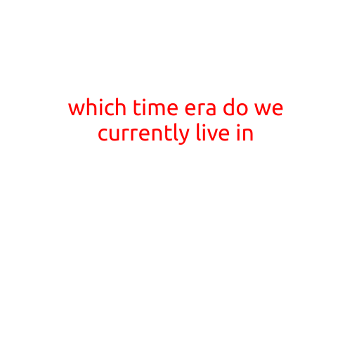 Which Time Era Do We Currently Live In?