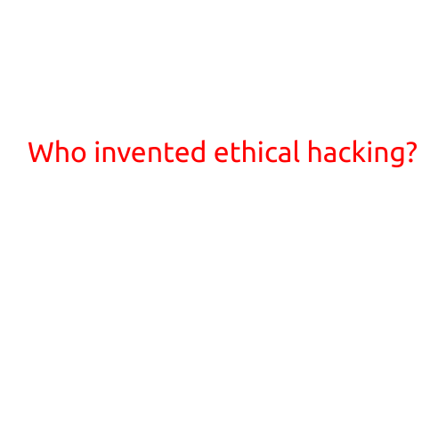 Who Invented Ethical Hacking?