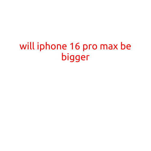 Will iPhone 16 Pro Max Be Bigger?