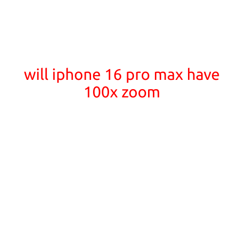 Will iPhone 16 Pro Max Have 100x Zoom?