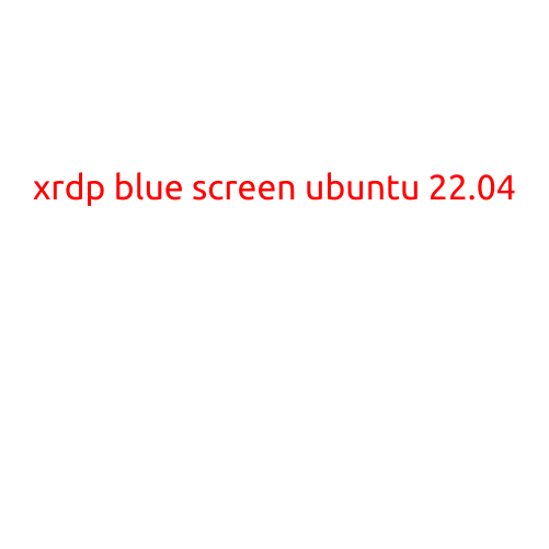 Xrdp Blue Screen on Ubuntu 22.04: Troubleshooting and Solutions